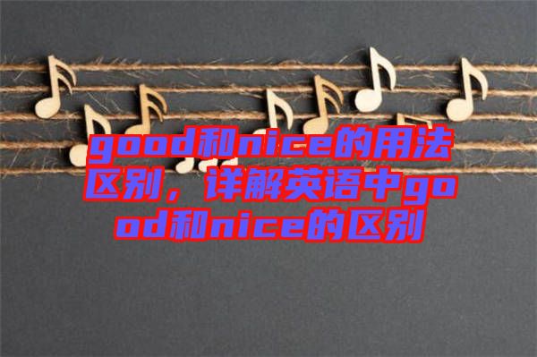 good和nice的用法區(qū)別，詳解英語中g(shù)ood和nice的區(qū)別