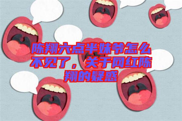 陳翔六點半妹爺怎么不見了，關于網(wǎng)紅陳翔的疑惑