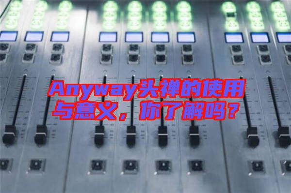 Anyway頭禪的使用與意義，你了解嗎？