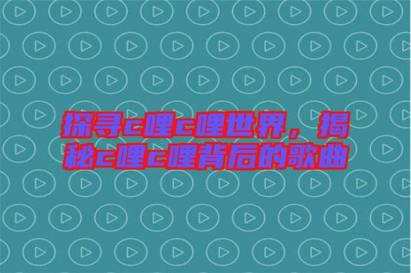 探尋c哩c哩世界，揭秘c哩c哩背后的歌曲