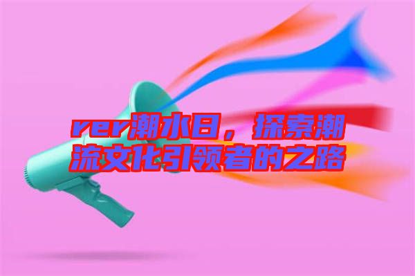 rer潮水日，探索潮流文化引領(lǐng)者的之路