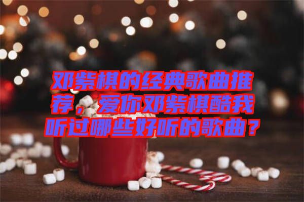 鄧紫棋的經(jīng)典歌曲推薦，愛你鄧紫棋酷我聽過哪些好聽的歌曲？