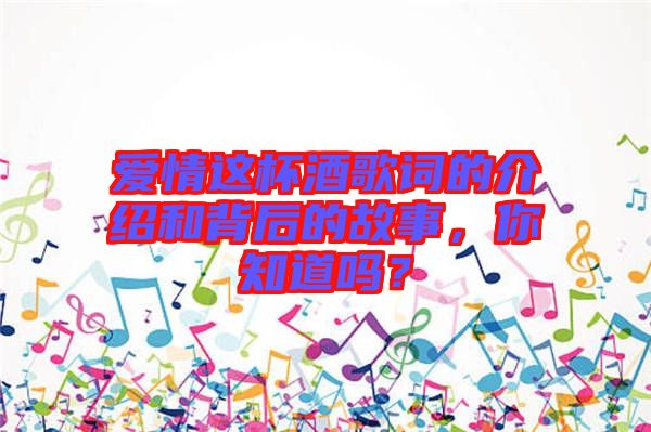 愛(ài)情這杯酒歌詞的介紹和背后的故事，你知道嗎？