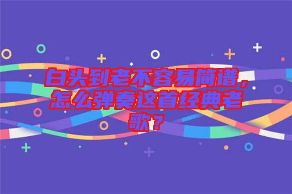 白頭到老不容易簡(jiǎn)譜，怎么彈奏這首經(jīng)典老歌？