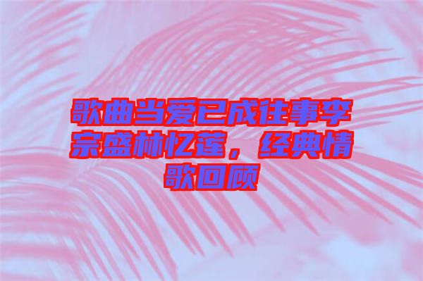 歌曲當愛已成往事李宗盛林憶蓮，經(jīng)典情歌回顧