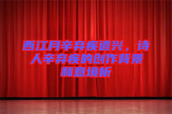 西江月辛棄疾遣興，詩人辛棄疾的創(chuàng)作背景和意境析