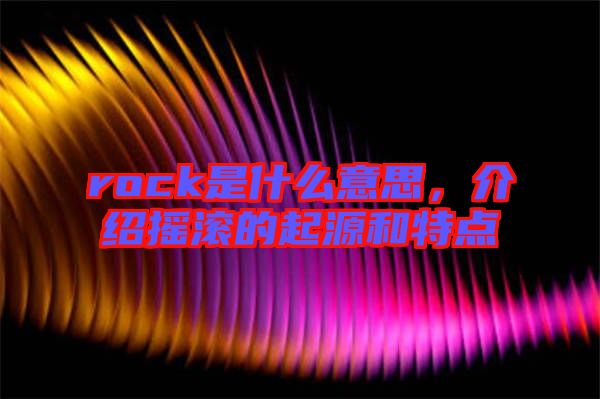 rock是什么意思，介紹搖滾的起源和特點(diǎn)