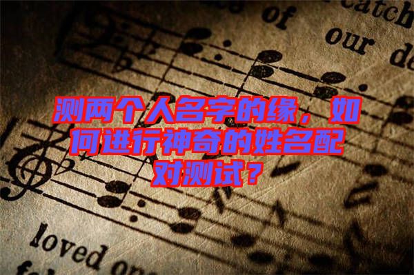 測兩個人名字的緣，如何進行神奇的姓名配對測試？
