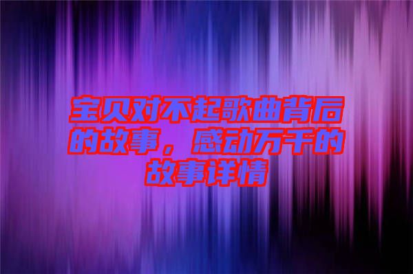 寶貝對不起歌曲背后的故事，感動萬千的故事詳情