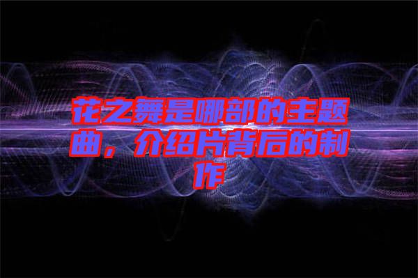花之舞是哪部的主題曲，介紹片背后的制作