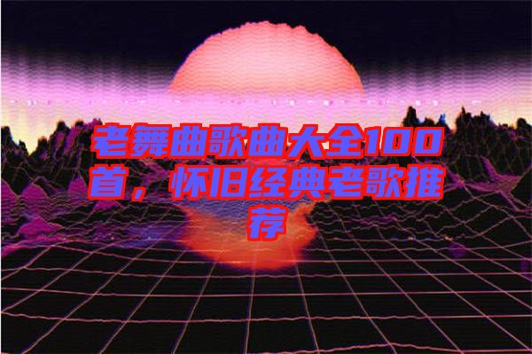 老舞曲歌曲大全100首，懷舊經(jīng)典老歌推薦