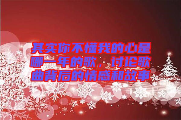 其實(shí)你不懂我的心是哪一年的歌，討論歌曲背后的情感和故事
