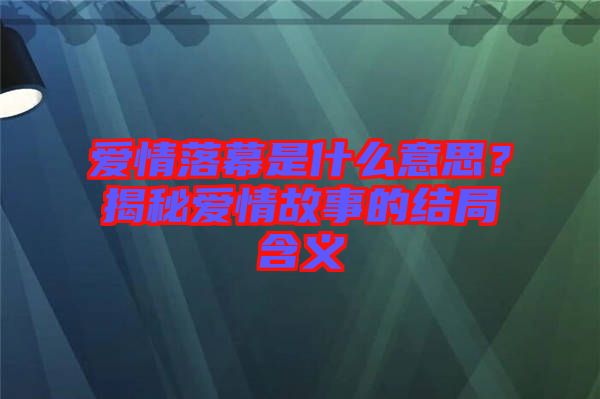 愛(ài)情落幕是什么意思？揭秘愛(ài)情故事的結(jié)局含義
