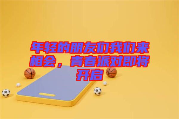 年輕的朋友們我們來相會，青春派對即將開啟