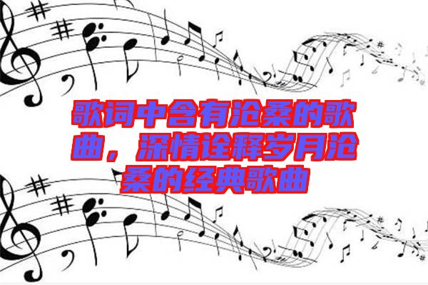 歌詞中含有滄桑的歌曲，深情詮釋歲月滄桑的經(jīng)典歌曲