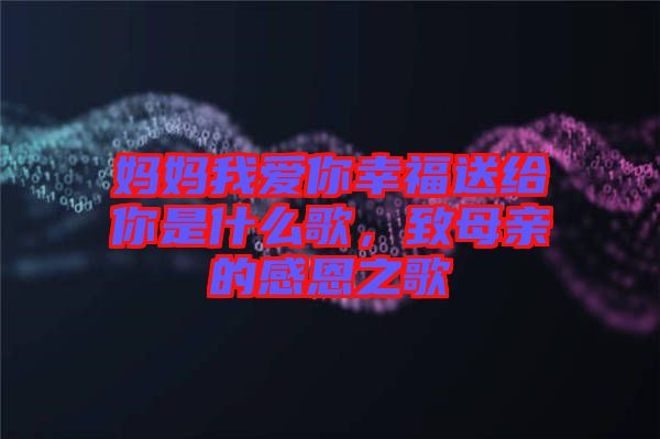 媽媽我愛(ài)你幸福送給你是什么歌，致母親的感恩之歌