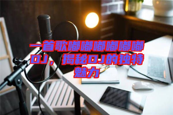 一首歌嘟嘟嘟嘟嘟嘟DJ，揭秘DJ的獨(dú)特魅力