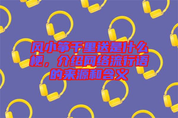 風小箏千里送是什么梗，介紹網(wǎng)絡(luò)流行語的來源和含義