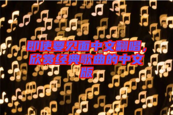 即使要見面中文翻唱，欣賞經(jīng)典歌曲的中文版