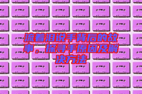 流著淚說手背后的故事，探尋手原因及解決方法