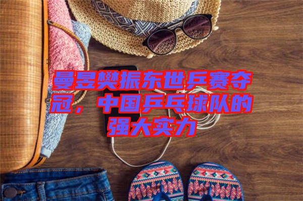 曼昱樊振東世乒賽奪冠，中國乒乓球隊的強大實力