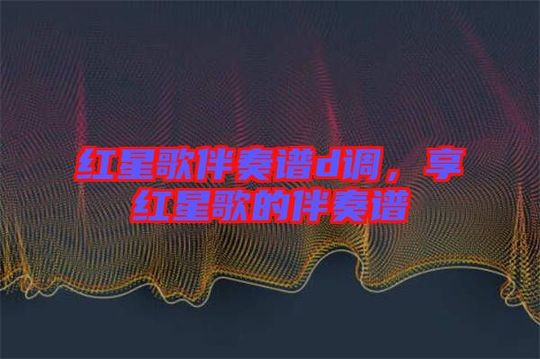 紅星歌伴奏譜d調(diào)，享紅星歌的伴奏譜