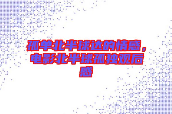 孤單北半球達的情感，電影北半球孤獨觀后感