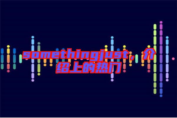 somethingjust，介紹上的熱門