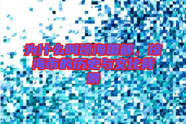 為什么叫瓊海國都，瓊海市的歷史與文化背景