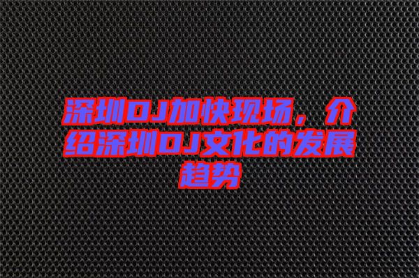 深圳DJ加快現(xiàn)場，介紹深圳DJ文化的發(fā)展趨勢