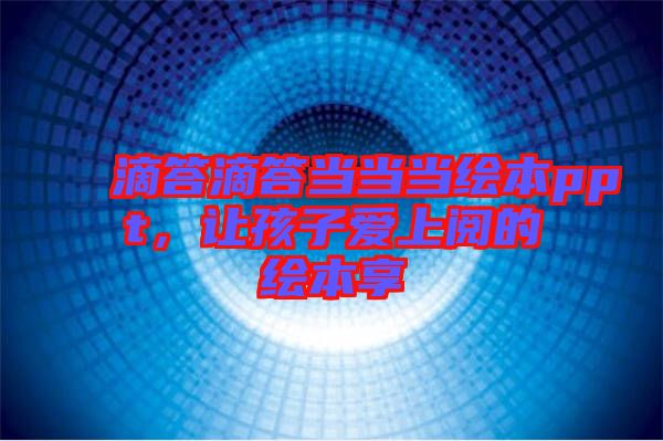 滴答滴答當(dāng)當(dāng)當(dāng)繪本ppt，讓孩子愛上閱的繪本享
