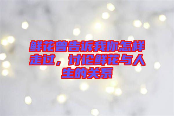 鮮花曾告訴我你怎樣走過，討論鮮花與人生的關系