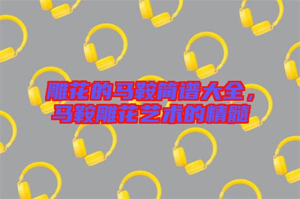 雕花的馬鞍簡(jiǎn)譜大全，馬鞍雕花藝術(shù)的精髓