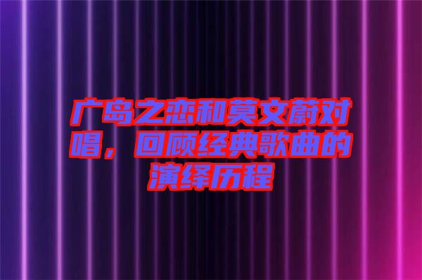 廣島之戀和莫文蔚對(duì)唱，回顧經(jīng)典歌曲的演繹歷程