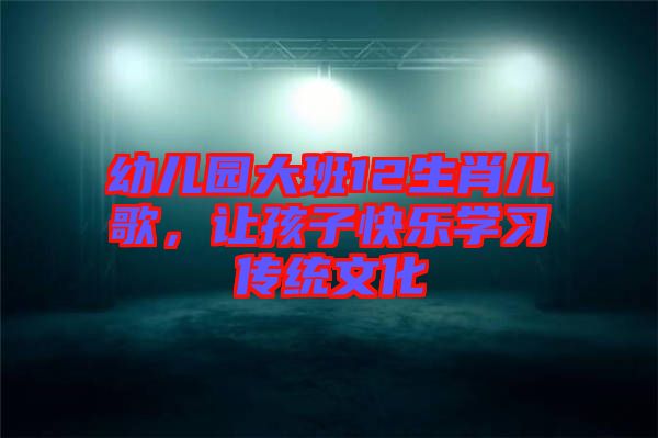 幼兒園大班12生肖兒歌，讓孩子快樂(lè)學(xué)習(xí)傳統(tǒng)文化