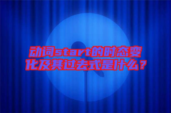 動(dòng)詞start的時(shí)態(tài)變化及其過去式是什么？