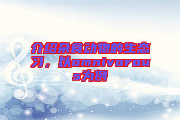 介紹雜食動物的生態(tài)習(xí)，以omnivorous為例
