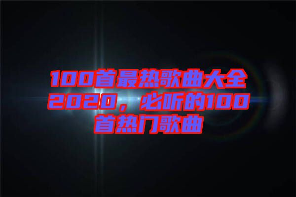 100首最熱歌曲大全2020，必聽的100首熱門歌曲