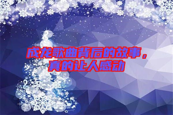 成龍歌曲背后的故事，真的讓人感動