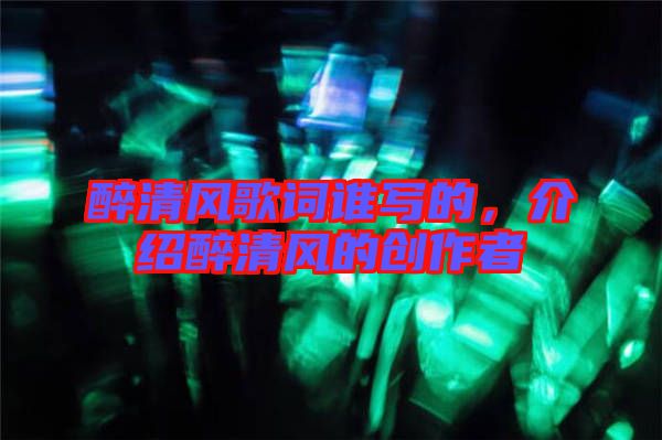 醉清風(fēng)歌詞誰(shuí)寫(xiě)的，介紹醉清風(fēng)的創(chuàng)作者