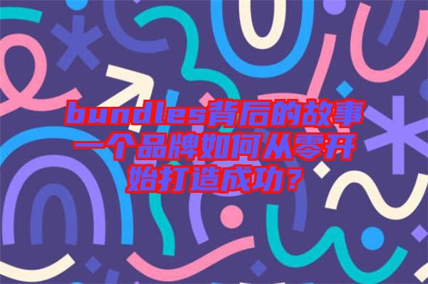 bundles背后的故事一個(gè)品牌如何從零開(kāi)始打造成功？