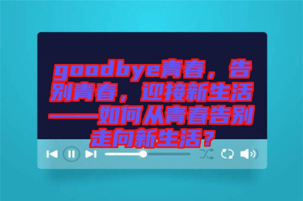 goodbye青春，告別青春，迎接新生活——如何從青春告別走向新生活？