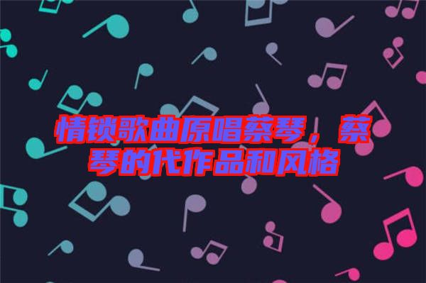 情鎖歌曲原唱蔡琴，蔡琴的代作品和風格