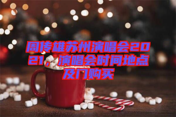 周傳雄蘇州演唱會(huì)2021，演唱會(huì)時(shí)間地點(diǎn)及門購(gòu)買