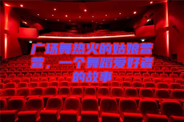廣場(chǎng)舞熱火的姑娘萱萱，一個(gè)舞蹈愛好者的故事