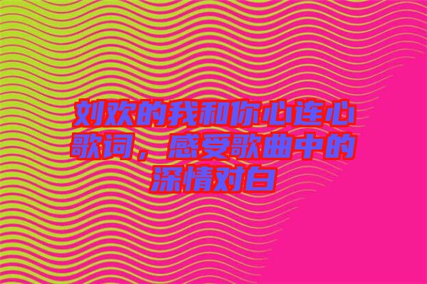 劉歡的我和你心連心歌詞，感受歌曲中的深情對白