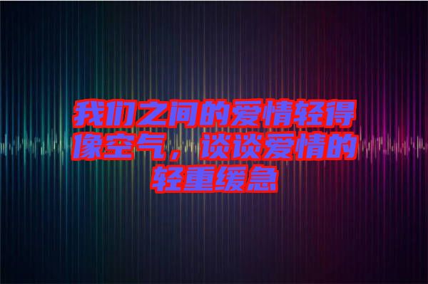 我們之間的愛(ài)情輕得像空氣，談?wù)剱?ài)情的輕重緩急