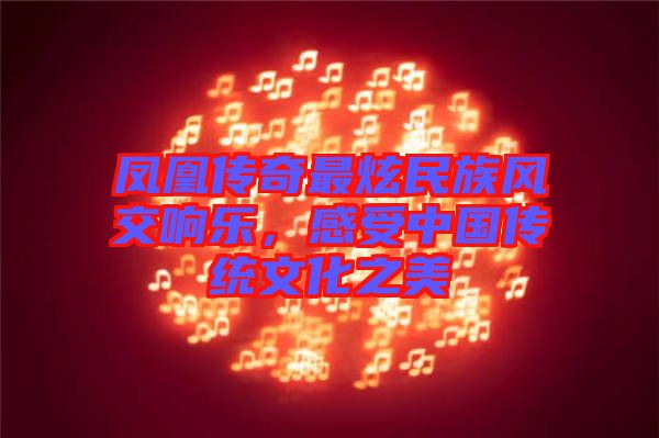 鳳凰傳奇最炫民族風(fēng)交響樂，感受中國傳統(tǒng)文化之美