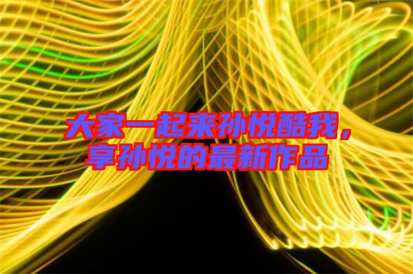 大家一起來孫悅酷我，享孫悅的最新作品