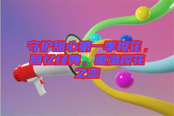 守護(hù)甜心第一季櫻花，回憶經(jīng)典，重溫櫻花之戀